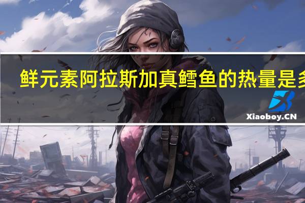 鲜元素 阿拉斯加真鳕鱼的热量是多少