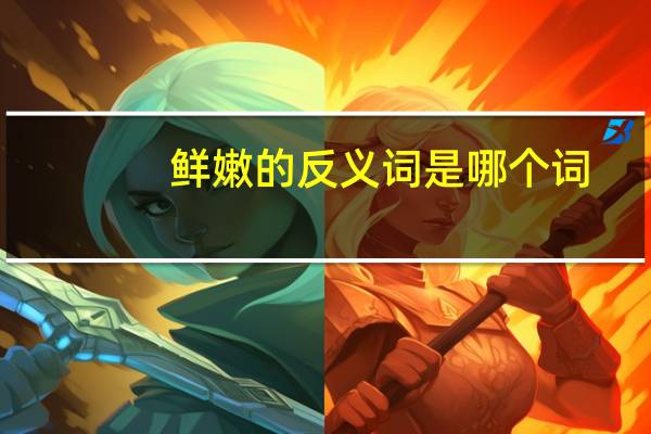 鲜嫩的反义词是哪个词（鲜嫩的反义词）