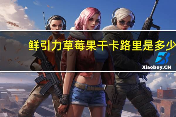 鲜引力 草莓果干卡路里是多少