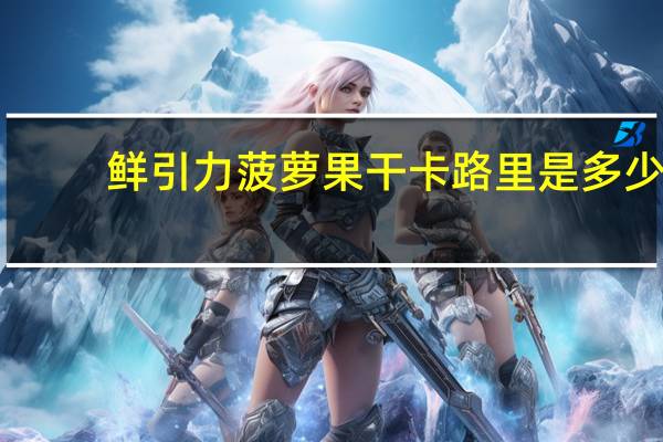 鲜引力 菠萝果干卡路里是多少