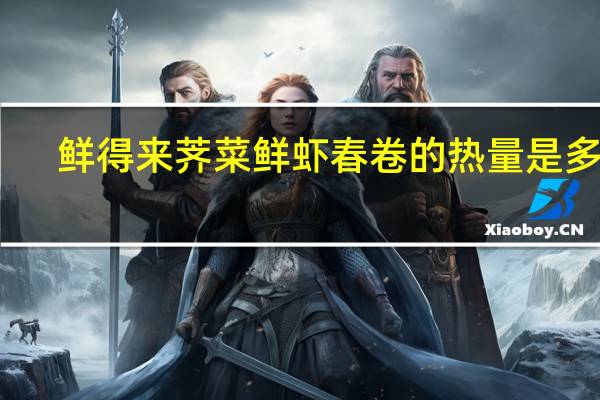 鲜得来 荠菜鲜虾春卷的热量是多少
