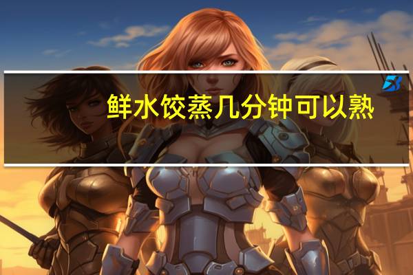 鲜水饺蒸几分钟可以熟