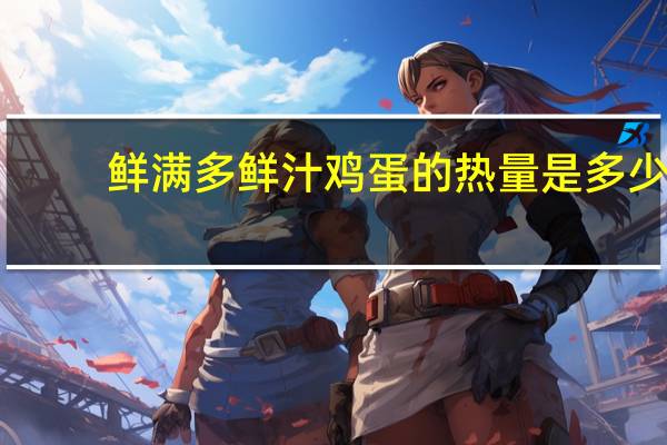 鲜满多 鲜汁鸡蛋的热量是多少