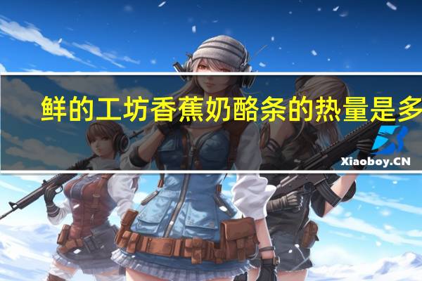 鲜的工坊 香蕉奶酪条的热量是多少