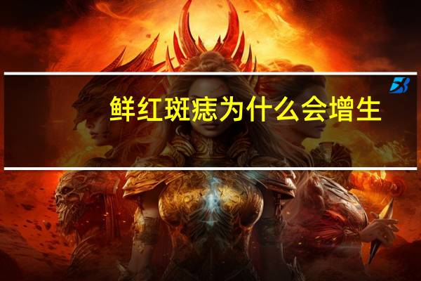 鲜红斑痣为什么会增生?为什么婴儿出生就有鲜红斑痣是什么原因引起的