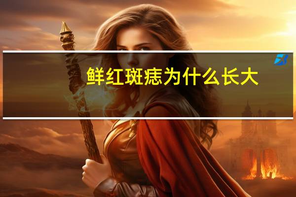 鲜红斑痣为什么长大(婴幼儿鲜红斑痣是普通胎记吗需要治疗吗)