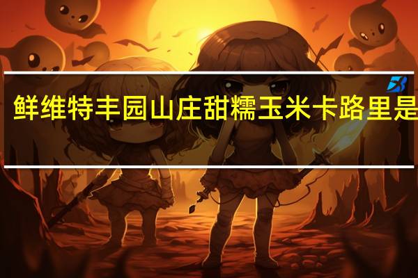 鲜维特 丰园山庄甜糯玉米卡路里是多少