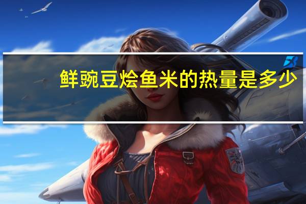 鲜豌豆烩鱼米的热量是多少？