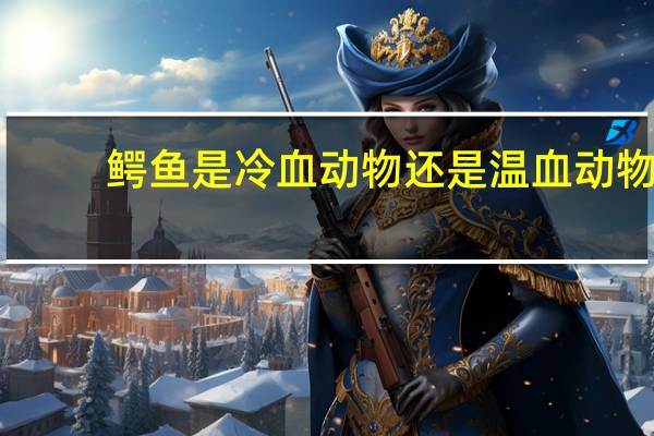 鳄鱼是冷血动物还是温血动物