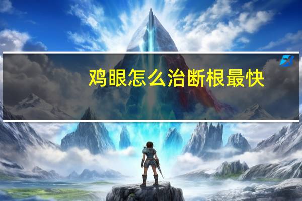 鸡眼怎么治断根最快（鸡眼怎么治）