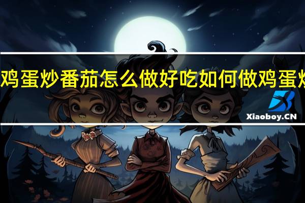 鸡蛋炒番茄怎么做好吃 如何做鸡蛋炒番茄