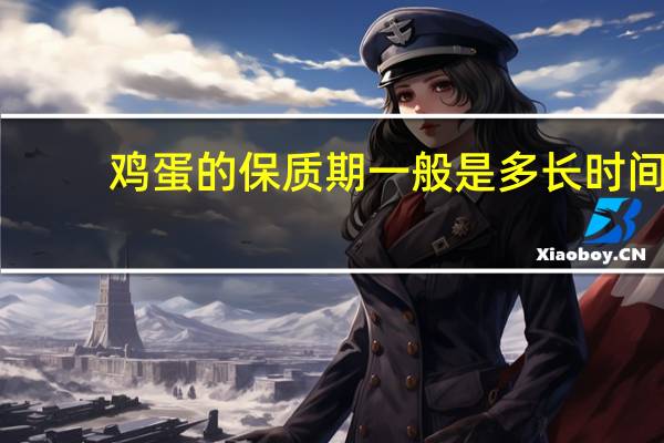 鸡蛋的保质期一般是多长时间(鸡蛋的保质期是多久)