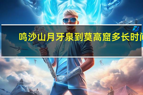 鸣沙山月牙泉到莫高窟多长时间