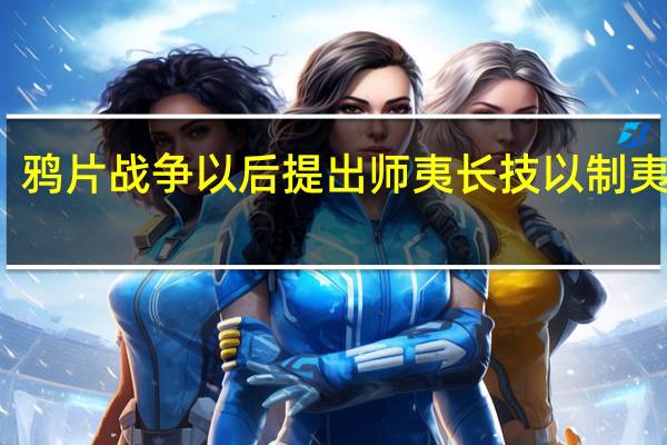 鸦片战争以后提出师夷长技以制夷的是（鸦片战争后提出师夷长技以制夷思想的是）