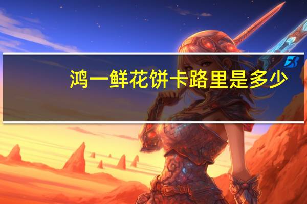 鸿一 鲜花饼卡路里是多少