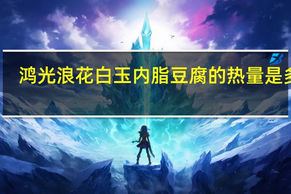 鸿光 浪花白玉内脂豆腐的热量是多少