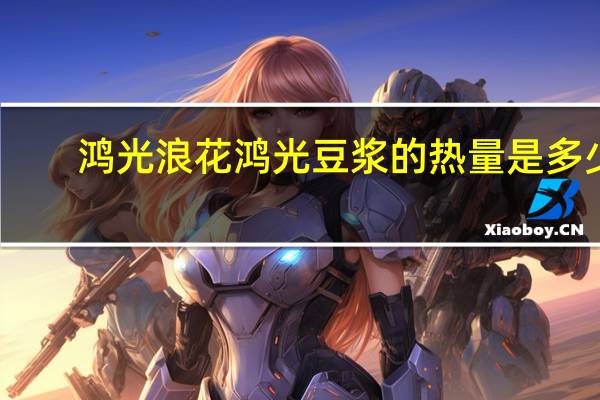 鸿光浪花 鸿光豆浆的热量是多少
