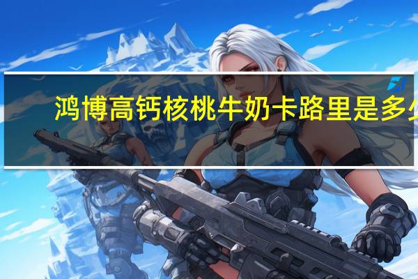 鸿博 高钙核桃牛奶卡路里是多少