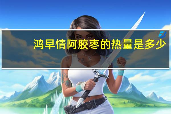 鸿早情 阿胶枣的热量是多少