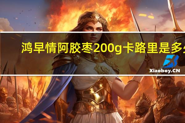 鸿早情 阿胶枣 200g卡路里是多少