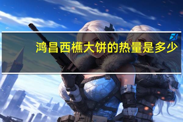 鸿昌 西櫵大饼的热量是多少