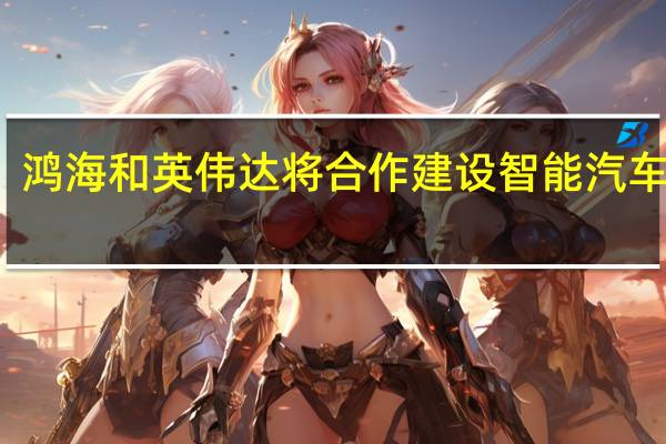 鸿海和英伟达将合作建设智能汽车工厂