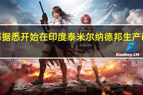 鸿海据悉开始在印度泰米尔纳德邦生产iPhone 15