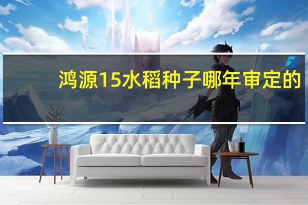 鸿源15水稻种子哪年审定的