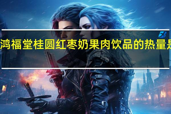 鸿福堂 桂圆红枣奶果肉饮品的热量是多少