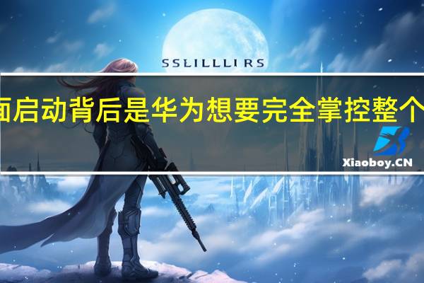 鸿蒙原生应用全面启动背后是华为想要完全掌控整个移动生态链的重要举措