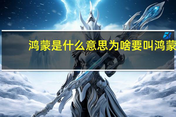 鸿蒙是什么意思为啥要叫鸿蒙（鸿蒙是什么意思）