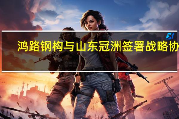 鸿路钢构与山东冠洲签署战略协议