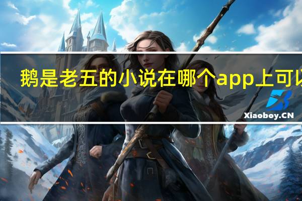 鹅是老五的小说在哪个app上可以看（鹅是老五）