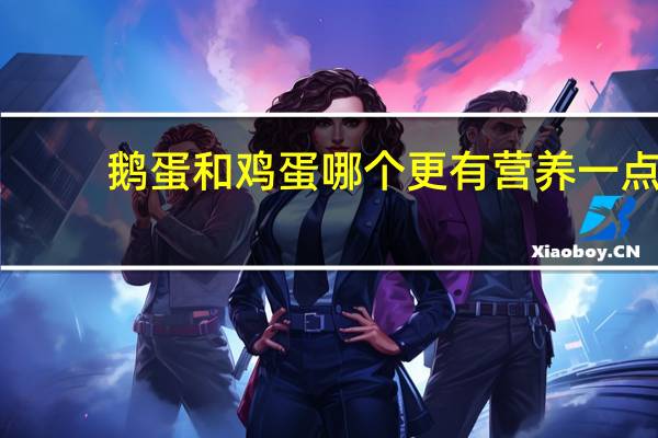鹅蛋和鸡蛋哪个更有营养一点（鹅蛋和鸡蛋哪个更有营养）