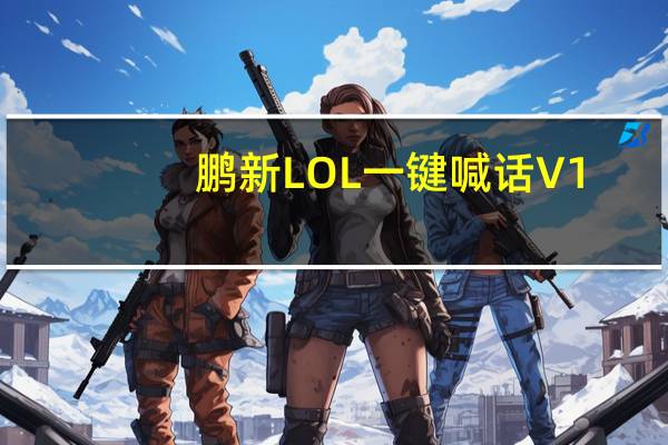 鹏新LOL一键喊话 V1.0 绿色免费版（鹏新LOL一键喊话 V1.0 绿色免费版功能简介）