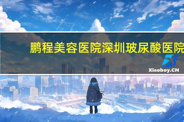 鹏程美容医院 深圳玻尿酸医院那家好