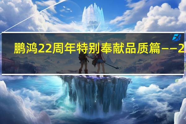 鹏鸿22周年特别奉献品质篇——22年，鹏鸿之造