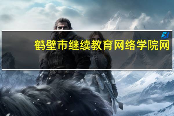 鹤壁市继续教育网络学院网（鹤壁市专业技术继续教育网络学院）