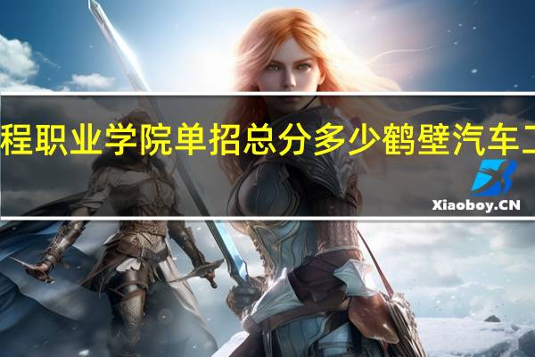 鹤壁汽车工程职业学院单招总分多少 鹤壁汽车工程职业技术学院