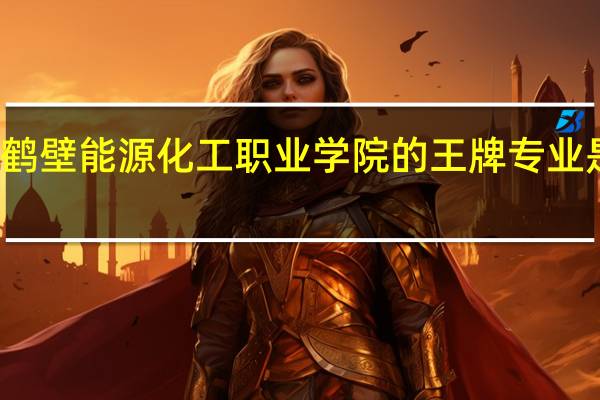 鹤壁能源化工职业学院的王牌专业是什么