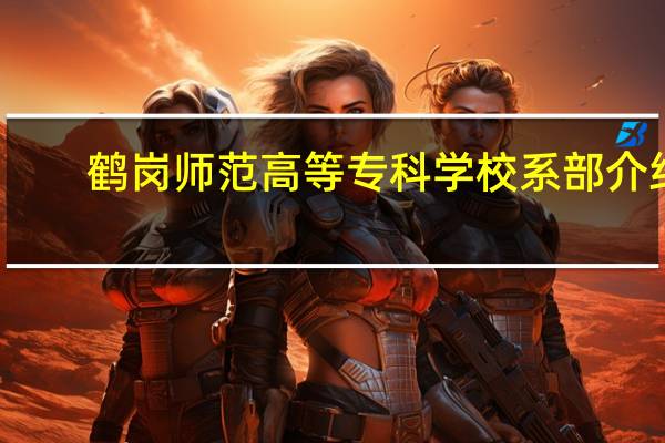 鹤岗师范高等专科学校系部介绍