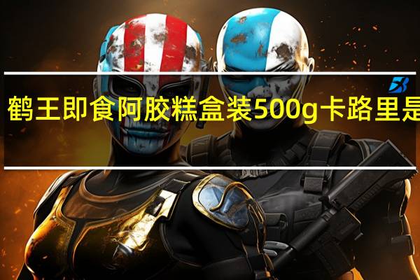 鹤王 即食阿胶糕 盒装500g卡路里是多少