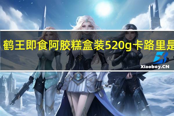鹤王  即食阿胶糕 盒装520g卡路里是多少