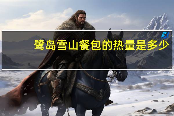 鹭岛 雪山餐包的热量是多少