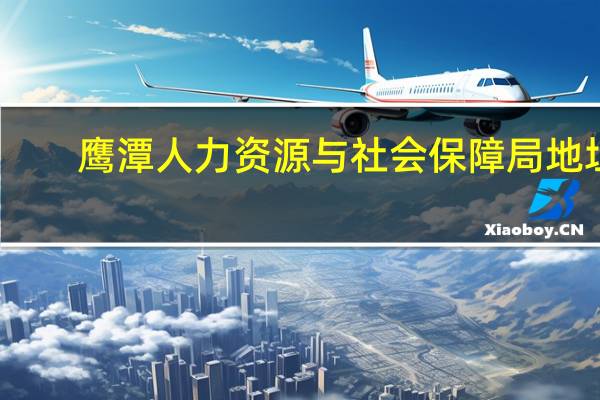 鹰潭人力资源与社会保障局地址（鹰潭人力资源与社会保障局）