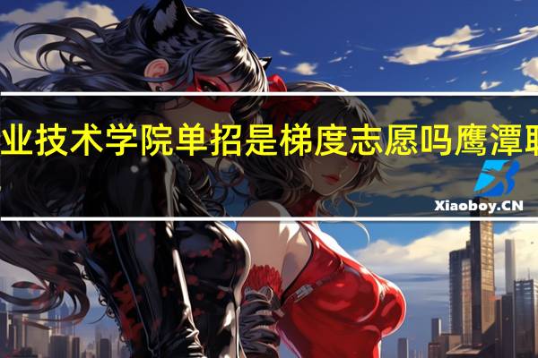 鹰潭职业技术学院单招是梯度志愿吗 鹰潭职业技术学院