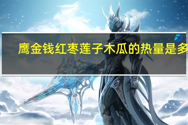 鹰金钱 红枣莲子木瓜的热量是多少