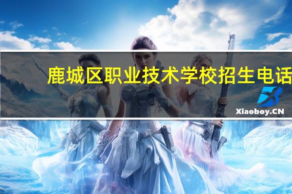 鹿城区职业技术学校招生电话(温州市鹿城区职业技术学校简介)