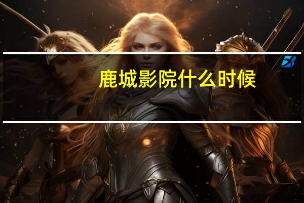 鹿城影院什么时候（鹿城影院）