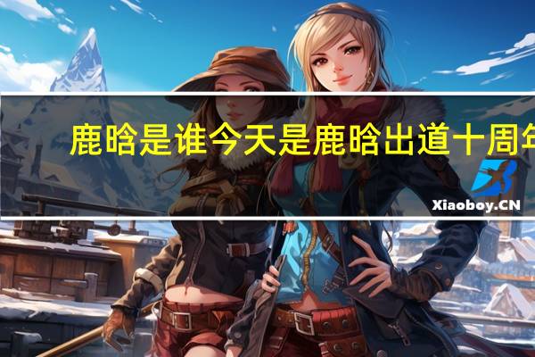 鹿晗是誰 今天是鹿晗出道十周年